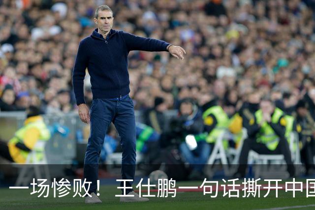 一场惨败！王仕鹏一句话撕开中国篮球遮羞布：联赛20分，国际赛0分！